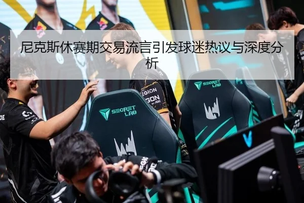 尼克斯休赛期交易流言引发球迷热议与深度分析